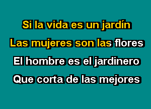 Si la Vida es un jardin
Las mujeres son las flares
El hombre es el jardinero

Que corta de las mejores