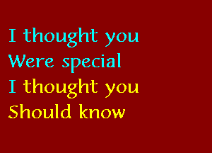 I thought you
Were special

I thought you
Should know