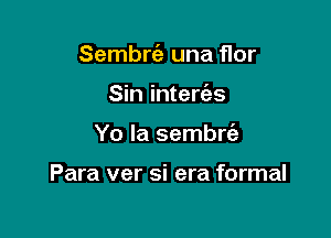 Sembrt'e una flor
Sin interias

Yo la sembrc'e

Para ver si era formal