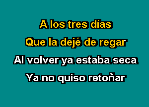 A los tres dias
Que Ia dejc'a de regar

Al volver ya estaba seca

Ya no quiso retoFIar