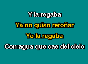 Y la regaba

Ya no quiso retor1ar

Yo la regaba

Con agua que cae del cielo