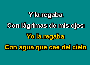 Y la regaba

Con IrElgrimas de mis ojos

Yo la regaba

Con agua que cae del cielo