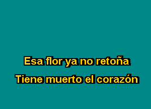 Esa f10r ya no retof1a

Tiene muerto el corazc'm