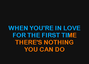 WHEN YOU'RE IN LOVE
FOR THE FIRST TIME
THERE'S NOTHING

YOU CAN DO