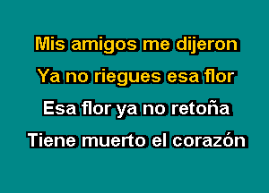 Mis amigos me dijeron
Ya no riegues esa flor

Esa flor ya no retofia

Tiene muerto el corazbn

g