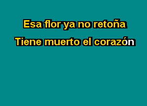 Esa flor ya no retofwa

Tiene muerto el corazc'm