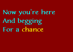 Now you're here

And begging

For a chance