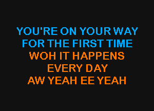 YOU'RE ON YOUR WAY
FOR THE FIRST TIME
WOH IT HAPPENS
EVERY DAY
AW YEAH EE YEAH