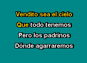 Vendito sea el cielo
Que todo tenemos

Pero los padrinos

ande agarraremos