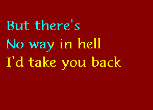 But there's
No way in hell

I'd take you back