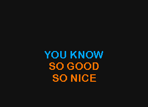 YOU KNOW
SO GOOD

SO NICE