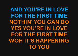 AND YOU'RE IN LOVE

FOR THE FIRST TIME

NOTHIN'YOU CAN DO

YES YOU'RE IN LOVE

FOR THE FIRST TIME

WOH IT'S HAPPENING
TO YOU