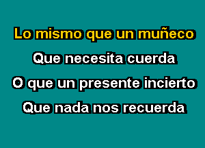 Lo mismo que un muF1eco
Que necesita cuerda
O que un presente incierto

Que nada nos recuerda