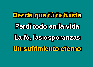 Desde que tL'J te fuiste
Perdi todo en la vida
La fe, las esperanzas

Un sufrimiento eterno

g