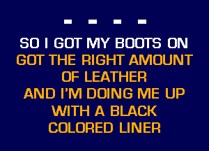 SO I GOT MY BOOTS ON
GOT THE RIGHT AMOUNT
OF LEATHER
AND I'M DOING ME UP
WITH A BLACK
COLORED LINER