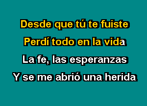 Desde que tL'J te fuiste
Perdi todo en la vida
La fe, las esperanzas

Y se me abrib una herida

g