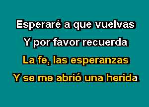 Esperaw a que vuelvas
Y por favor recuerda

La fe, las esperanzas

Y se me abrib una herida

g