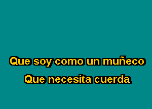 Que soy como un mufleco

Que necesita cuerda