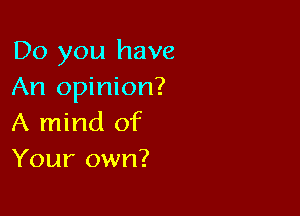 Do you have
An opinion?

A mind of
Your own?