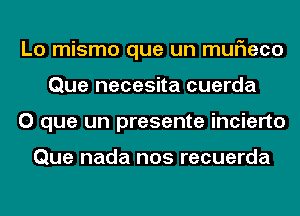 Lo mismo que un muF1eco
Que necesita cuerda
O que un presente incierto

Que nada nos recuerda