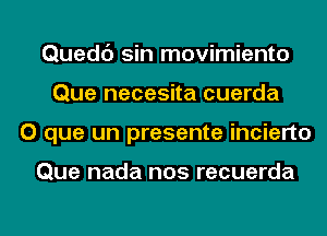 Quedc') sin movimiento
Que necesita cuerda
O que un presente incierto

Que nada nos recuerda