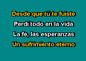 Desde que tL'J te fuiste
Perdi todo en la vida
La fe, las esperanzas

Un sufrimiento eterno

g