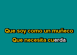 Que soy como un mufleco

Que necesita cuerda