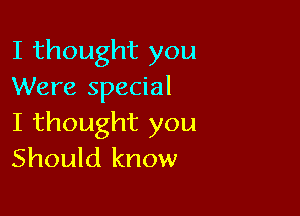 I thought you
Were special

I thought you
Should know