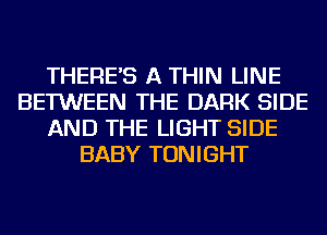 THERE'S A THIN LINE
BETWEEN THE DARK SIDE
AND THE LIGHT SIDE
BABY TONIGHT