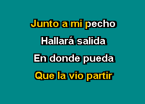 Junto a mi pecho

Hallara salida
En donde pueda

Que la vio partir