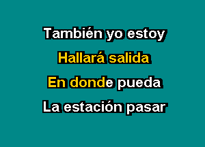 Tambie'en yo estoy

Hallara salida
En donde pueda

La estacibn pasar