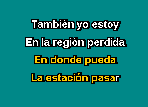 Tambie'en yo estoy

En la regic'm perdida
En donde pueda

La estacibn pasar