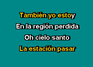 Tambie'en yo estoy

En la regic'm perdida
Oh cielo santo

La estacibn pasar