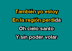 Tambie'en yo estoy

En la regic'm perdida
Oh cielo santo

Y sin poder volar