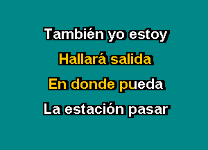 Tambie'en yo estoy

Hallara salida
En donde pueda

La estacibn pasar