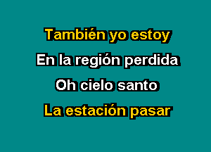 Tambie'en yo estoy

En la regic'm perdida
Oh cielo santo

La estacibn pasar