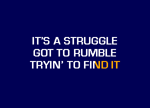 IT'S A STRUGGLE
GOT TO RUMBLE

TRYIN' TO FIND IT