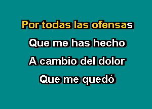 Por todas las ofensas
Que me has hecho

A cambio del dolor

Que me quedc')