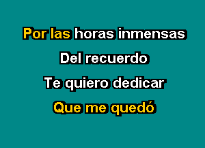 Por las horas inmensas
Del recuerdo

Te quiero dedicar

Que me quedt')