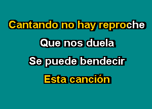 Cantando no hay reproche

Que nos duela
Se puede bendecir

Esta cancibn