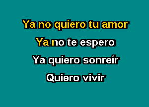 Ya no quiero tu amor

Ya no te espero
Ya quiero sonreir

Quiero vivir