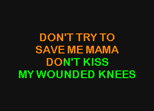 DON'T TRY TO
SAVE ME MAMA

DON'T KISS
MY WOUNDED KNEES