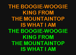 THE BOOGIE-WOOGIE
KING FROM
THE MOUNTAINTOP
IS WHAT I AM
THE BOOGIE-WOOGIE
KING FROM

THE MOUNTAINTOP
IS WHAT I AM