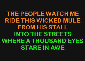 THE PEOPLE WATCH ME
RIDETHIS WICKED MULE
FROM HIS STALL
INTO THE STREETS
WHEREATHOUSAND EYES
STARE IN AWE