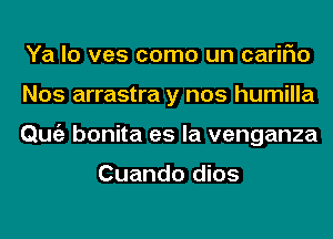 Ya lo ves como un cariFIo
Nos arrastra y nos humilla
Qmiz bonita es la venganza

Cuando dios