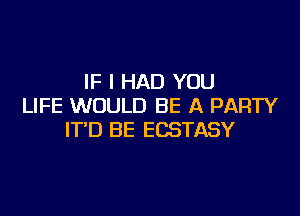 IF I HAD YOU
LIFE WOULD BE A PARTY

IT'D BE ECSTASY