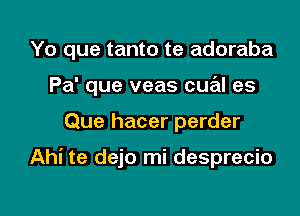 Yo que tanto te adoraba

Pa' que veas cual es

Que hacer perder

Ahi te dejo mi desprecio