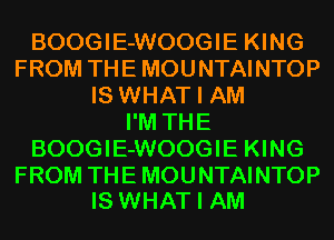 BOOGIE-WOOGIE KING
FROM THE MOUNTAINTOP
IS WHAT I AM
I'M THE
BOOGIE-WOOGIE KING

FROM THE MOUNTAINTOP
IS WHAT I AM