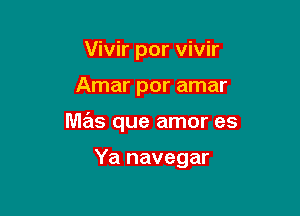 Vivir por vivir

Amar por amar

M613 que amor es

Ya navegar