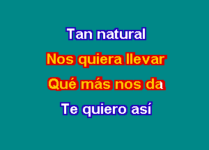 Tan natural

Nos quiera llevar

Quz'a mas nos da

Te quiero asi